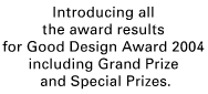 Introducing all the award results for Good Design Award 2004 including Grand Prize and Special Prizes.